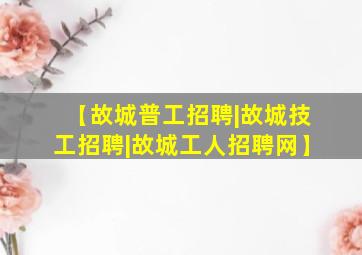 【故城普工招聘|故城技工招聘|故城工人招聘网】